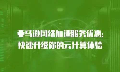 亚马逊网络加速服务优惠：快速升级你的云计算体验