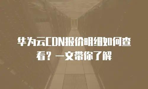 华为云CDN报价明细如何查看？一文带你了解
