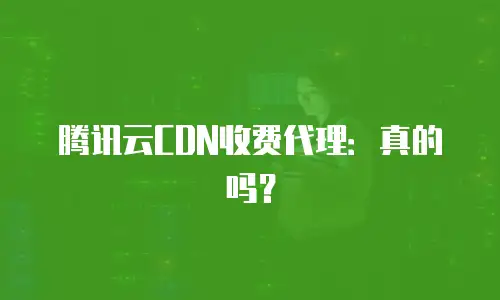 腾讯云CDN收费代理：真的吗？