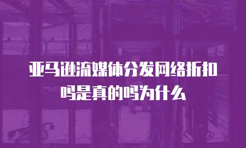 亚马逊流媒体分发网络折扣吗是真的吗为什么