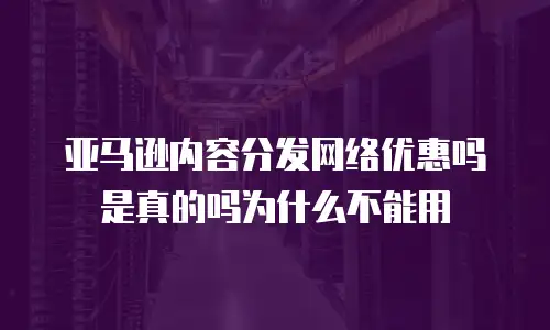 亚马逊内容分发网络优惠吗是真的吗为什么不能用