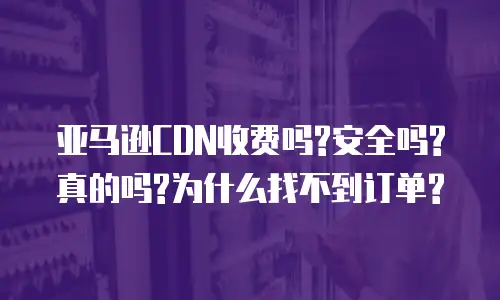 亚马逊CDN收费吗?安全吗?真的吗?为什么找不到订单?