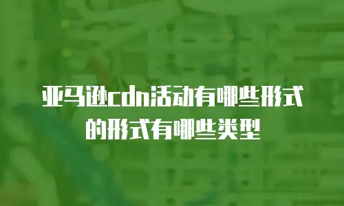 亚马逊cdn活动有哪些形式的形式有哪些类型