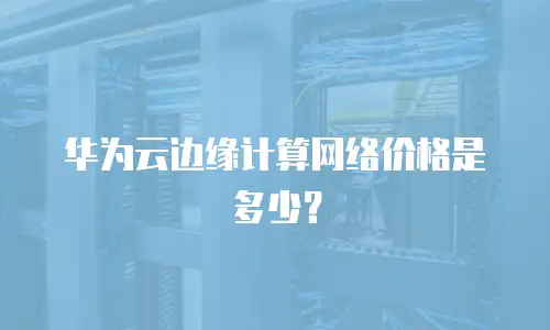华为云边缘计算网络价格是多少？