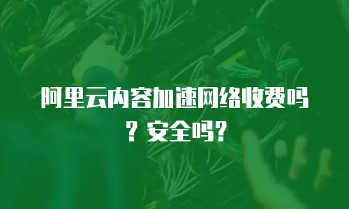 阿里云内容加速网络收费吗？安全吗？