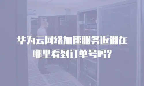 华为云网络加速服务返佣在哪里看到订单号吗？