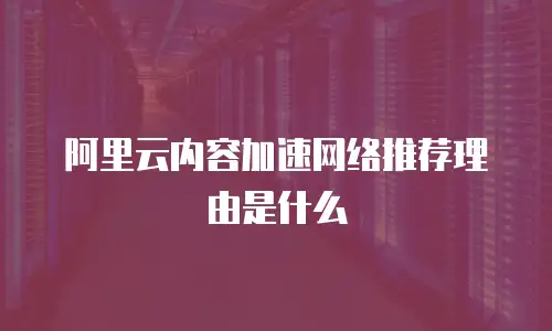 阿里云内容加速网络推荐理由是什么
