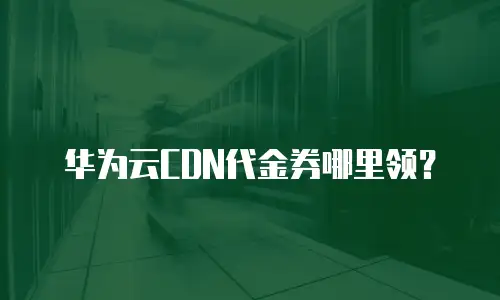 华为云CDN代金券哪里领？