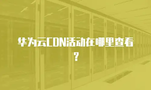 华为云CDN活动在哪里查看？