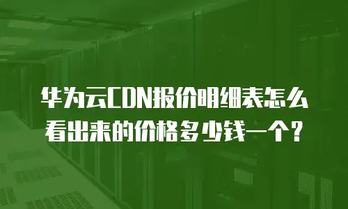 华为云CDN报价明细表怎么看出来的价格多少钱一个？
