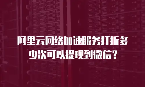 阿里云网络加速服务打折多少次可以提现到微信？
