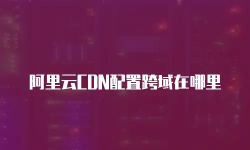 阿里云CDN配置跨域在哪里