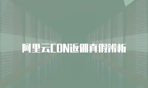 阿里云CDN返佣真假辨析
