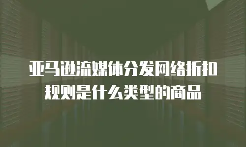 亚马逊流媒体分发网络折扣规则是什么类型的商品