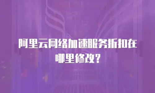 阿里云网络加速服务折扣在哪里修改？