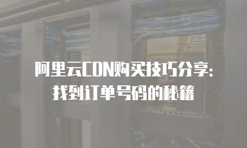 阿里云CDN购买技巧分享：找到订单号码的秘籍