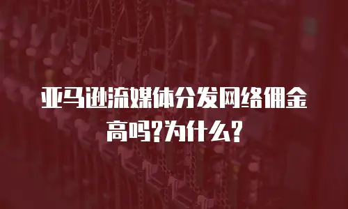 亚马逊流媒体分发网络佣金高吗?为什么?