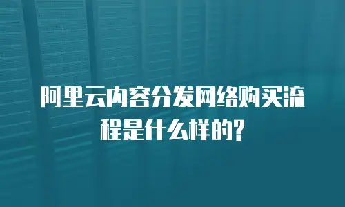 阿里云内容分发网络购买流程是什么样的?
