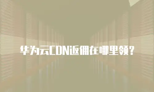 华为云CDN返佣在哪里领？