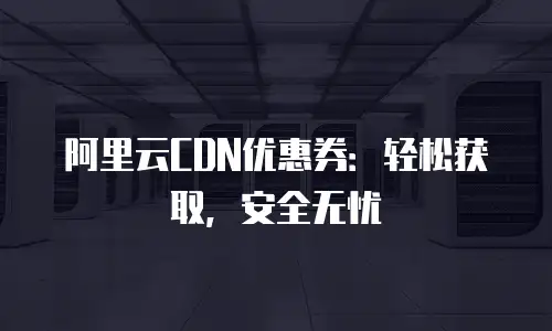 阿里云CDN优惠券：轻松获取，安全无忧
