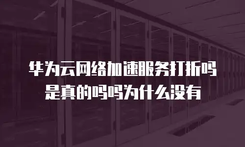 华为云网络加速服务打折吗是真的吗吗为什么没有