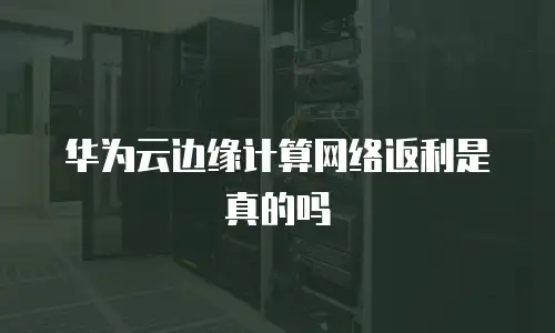 华为云边缘计算网络返利是真的吗