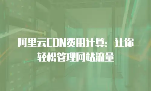 阿里云CDN费用计算：让你轻松管理网站流量