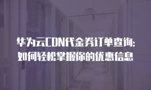 华为云CDN代金券订单查询：如何轻松掌握你的优惠信息