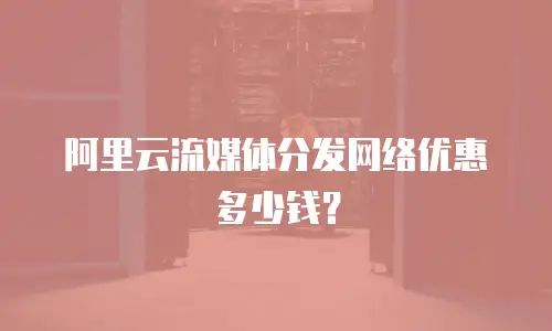 阿里云流媒体分发网络优惠多少钱？