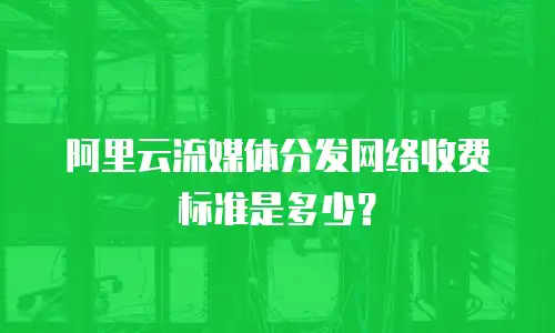 阿里云流媒体分发网络收费标准是多少？