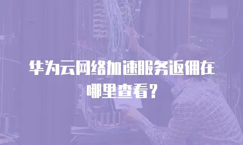 华为云网络加速服务返佣在哪里查看？