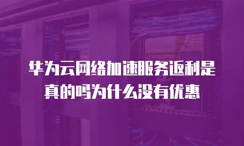 华为云网络加速服务返利是真的吗为什么没有优惠