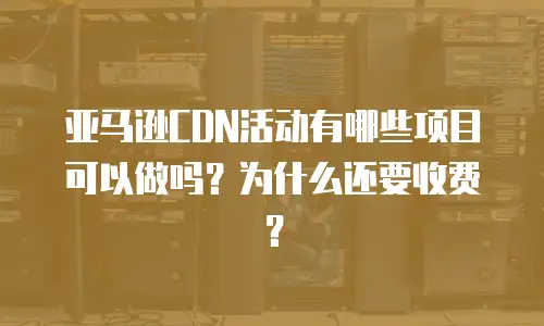 亚马逊CDN活动有哪些项目可以做吗？为什么还要收费？