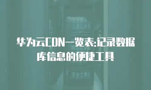 华为云CDN一览表:记录数据库信息的便捷工具