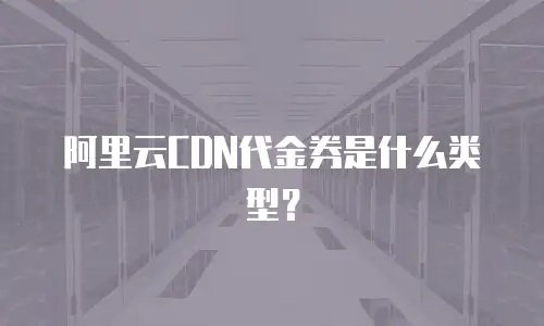 阿里云CDN代金券是什么类型？