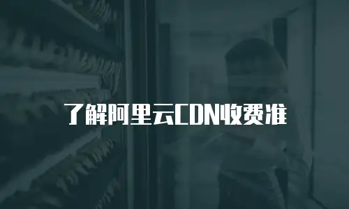 了解阿里云CDN收费准