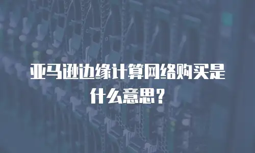 亚马逊边缘计算网络购买是什么意思？
