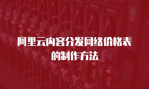 阿里云内容分发网络价格表的制作方法
