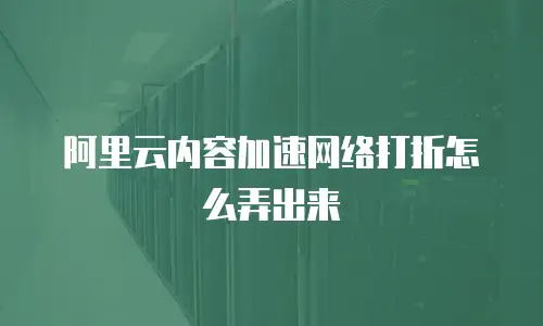  阿里云内容加速网络打折怎么弄出来