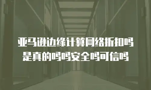 亚马逊边缘计算网络折扣吗是真的吗吗安全吗可信吗
