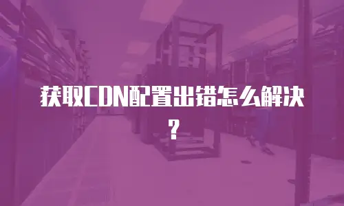 获取CDN配置出错怎么解决？