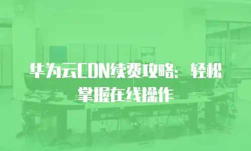 华为云CDN续费攻略：轻松掌握在线操作