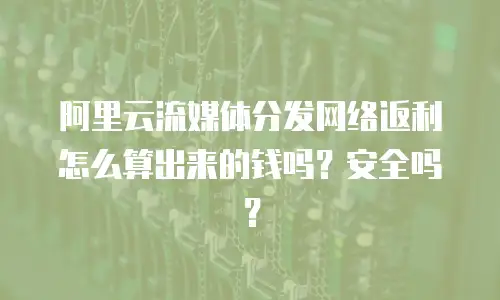 阿里云流媒体分发网络返利怎么算出来的钱吗？安全吗？