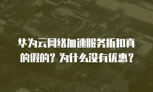 华为云网络加速服务折扣真的假的？为什么没有优惠？