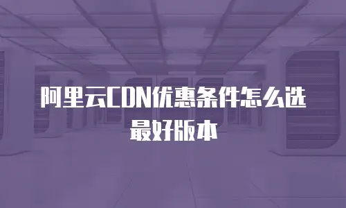 阿里云CDN优惠条件怎么选最好版本