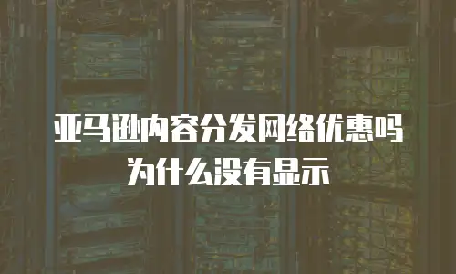 亚马逊内容分发网络优惠吗为什么没有显示