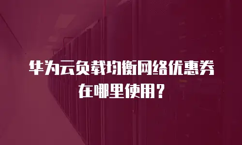 华为云负载均衡网络优惠券在哪里使用？