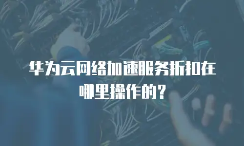 华为云网络加速服务折扣在哪里操作的？