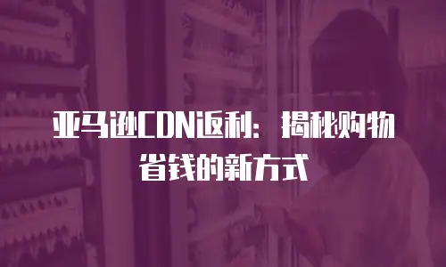 亚马逊CDN返利：揭秘购物省钱的新方式