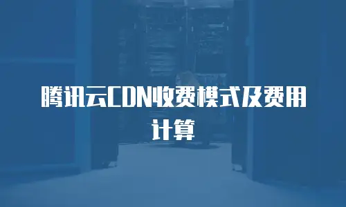 腾讯云CDN收费模式及费用计算